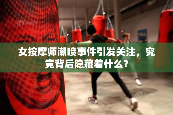 女按摩师潮喷事件引发关注，究竟背后隐藏着什么？