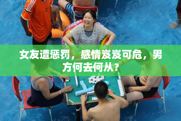 女友遭惩罚，感情岌岌可危，男方何去何从？