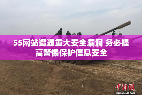 55网站遭遇重大安全漏洞 务必提高警惕保护信息安全