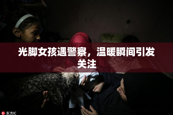 光脚女孩遇警察，温暖瞬间引发关注