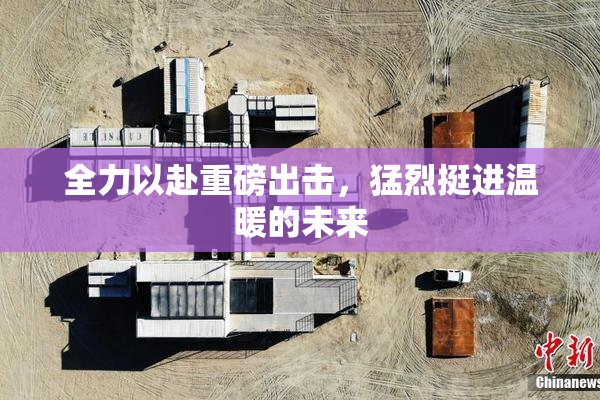 全力以赴重磅出击，猛烈挺进温暖的未来