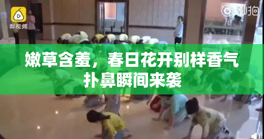 嫩草含羞，春日花开别样香气扑鼻瞬间来袭