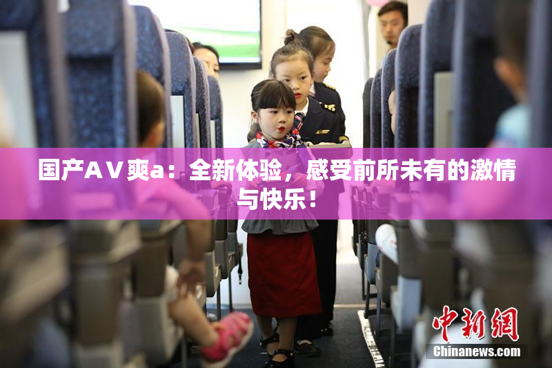 国产AⅤ爽a：全新体验，感受前所未有的激情与快乐！