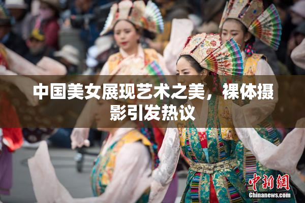 中国美女展现艺术之美，裸体摄影引发热议