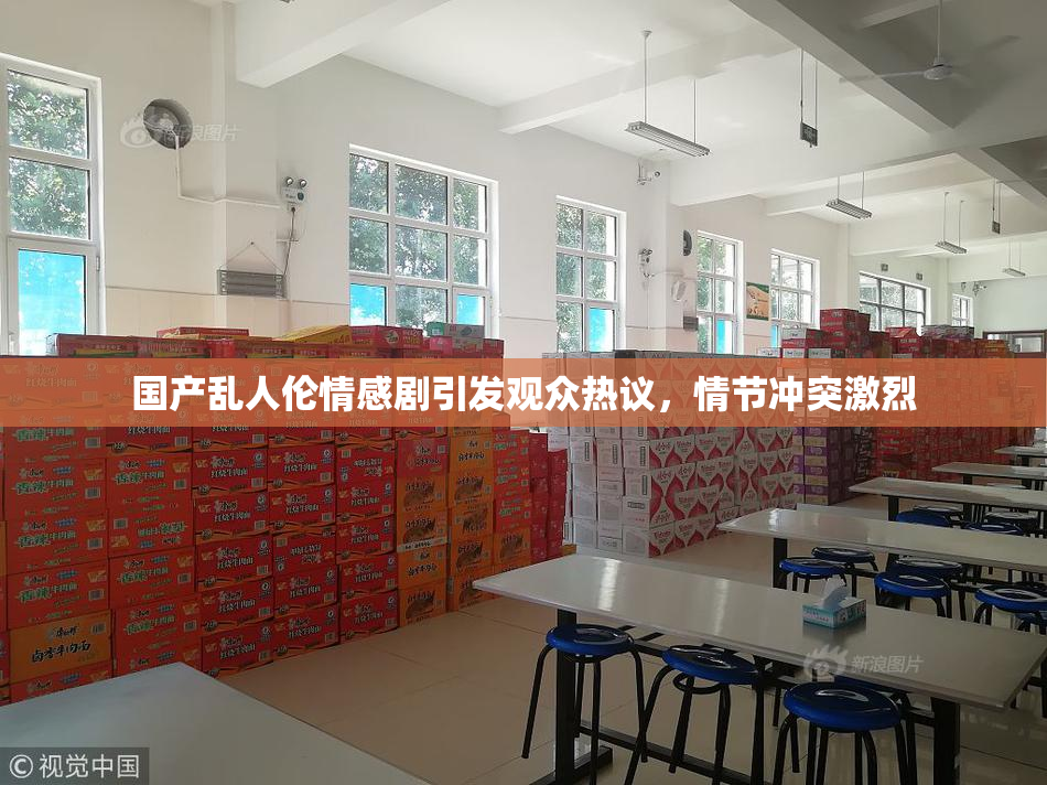 国产乱人伦情感剧引发观众热议，情节冲突激烈