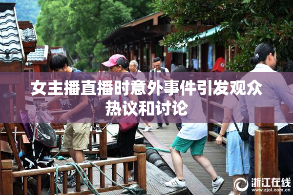女主播直播时意外事件引发观众热议和讨论