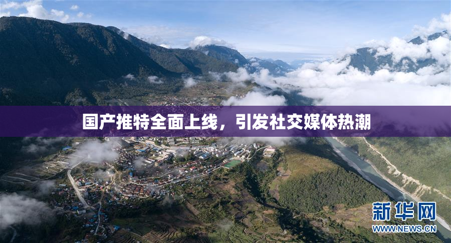 国产推特全面上线，引发社交媒体热潮