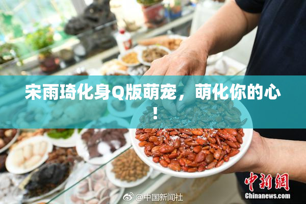 宋雨琦化身Q版萌宠，萌化你的心！