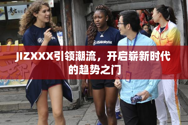 JIZXXX引领潮流，开启崭新时代的趋势之门