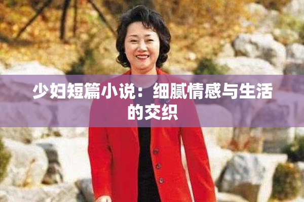 少妇短篇小说：细腻情感与生活的交织