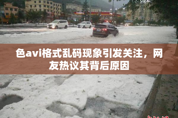 色avi格式乱码现象引发关注，网友热议其背后原因