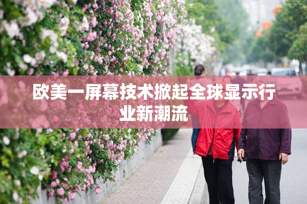 欧美一屏幕技术掀起全球显示行业新潮流