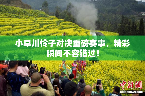 小早川怜子对决重磅赛事，精彩瞬间不容错过！