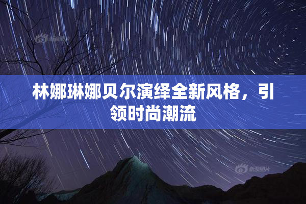 林娜琳娜贝尔演绎全新风格，引领时尚潮流