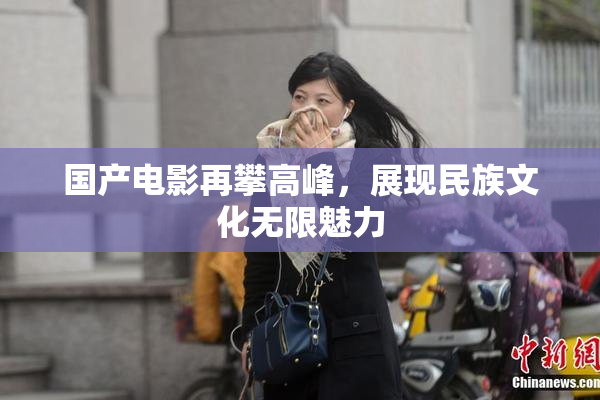 国产电影再攀高峰，展现民族文化无限魅力