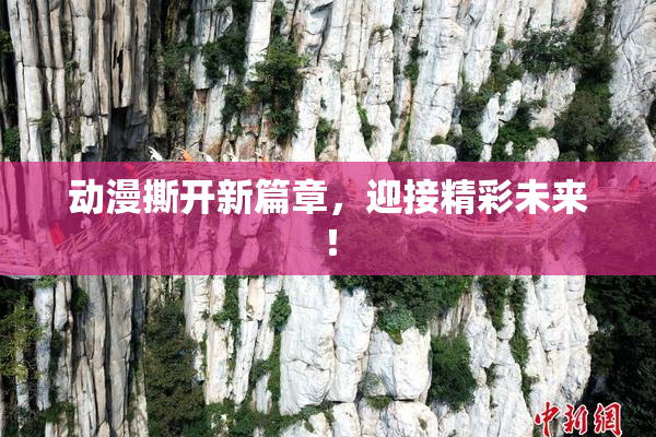 动漫撕开新篇章，迎接精彩未来！