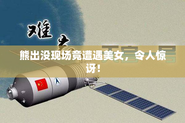 熊出没现场竟遭遇美女，令人惊讶！