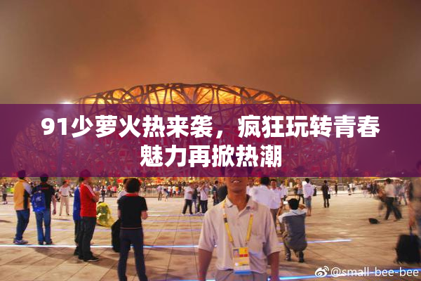 91少萝火热来袭，疯狂玩转青春魅力再掀热潮