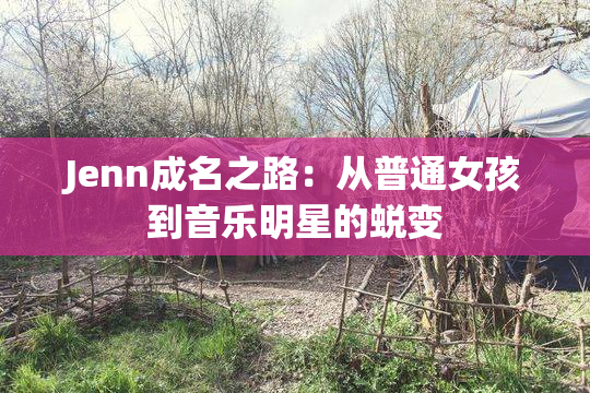 Jenn成名之路：从普通女孩到音乐明星的蜕变