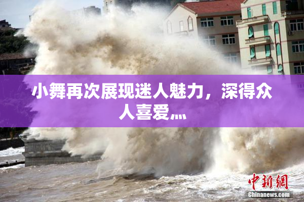 小舞再次展现迷人魅力，深得众人喜爱灬