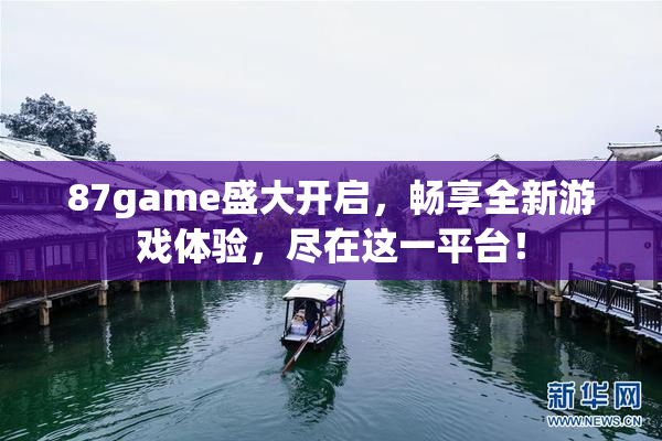 87game盛大开启，畅享全新游戏体验，尽在这一平台！