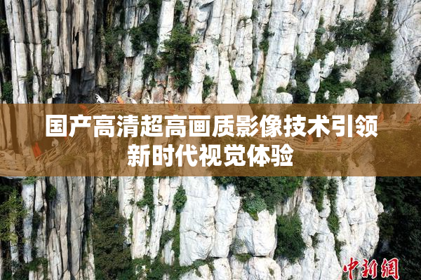 国产高清超高画质影像技术引领新时代视觉体验