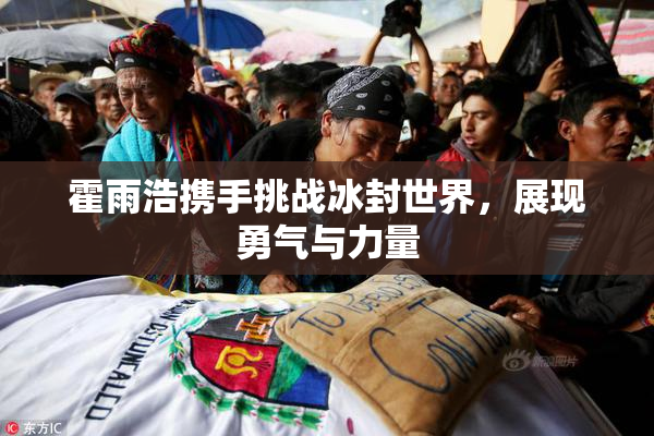 霍雨浩携手挑战冰封世界，展现勇气与力量