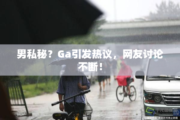 男私秘？Ga引发热议，网友讨论不断！