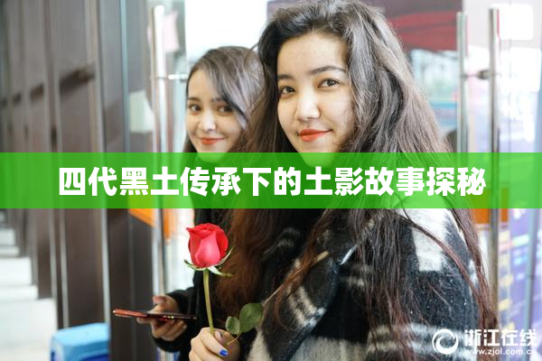 四代黑土传承下的土影故事探秘