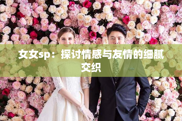 女女sp：探讨情感与友情的细腻交织