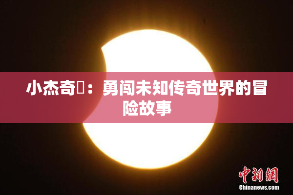 小杰奇犽：勇闯未知传奇世界的冒险故事