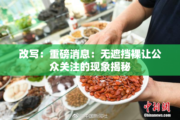 改写：重磅消息：无遮挡裸让公众关注的现象揭秘