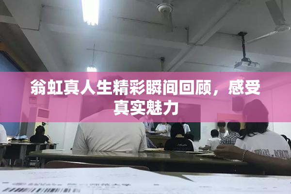 翁虹真人生精彩瞬间回顾，感受真实魅力