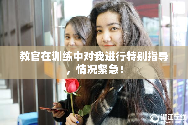 教官在训练中对我进行特别指导，情况紧急！