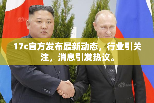 17c官方发布最新动态，行业引关注，消息引发热议。