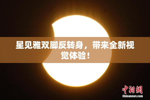 星见雅双脚反转身，带来全新视觉体验！