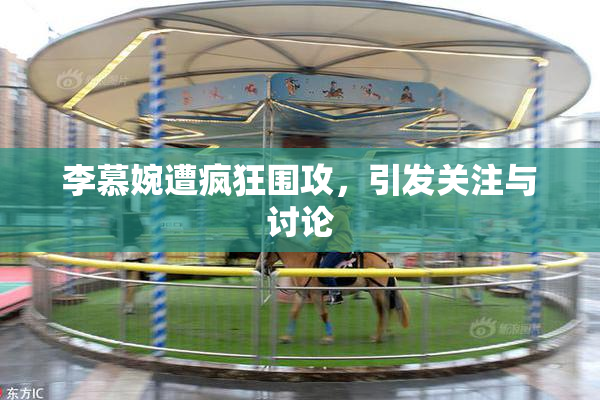 李慕婉遭疯狂围攻，引发关注与讨论