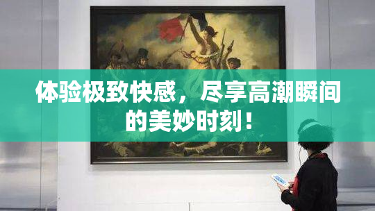 体验极致快感，尽享高潮瞬间的美妙时刻！
