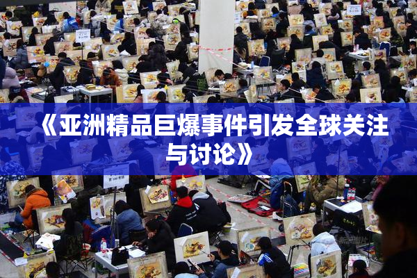 《亚洲精品巨爆事件引发全球关注与讨论》