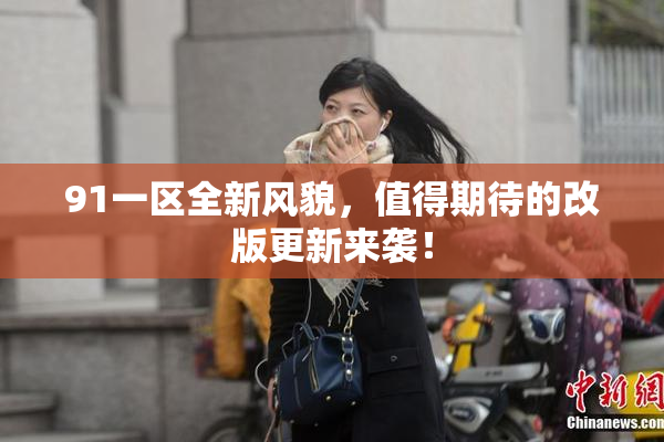 91一区全新风貌，值得期待的改版更新来袭！