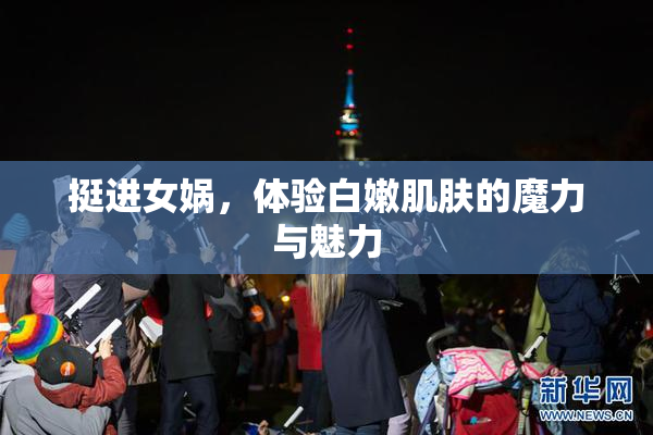 挺进女娲，体验白嫩肌肤的魔力与魅力