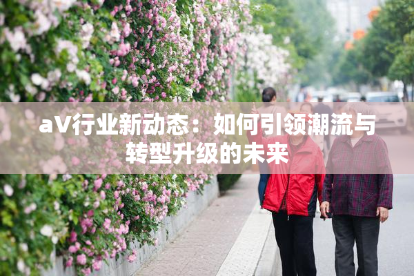 aV行业新动态：如何引领潮流与转型升级的未来