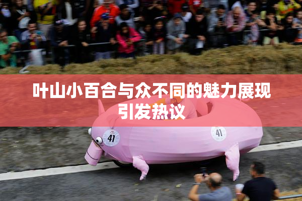 叶山小百合与众不同的魅力展现引发热议