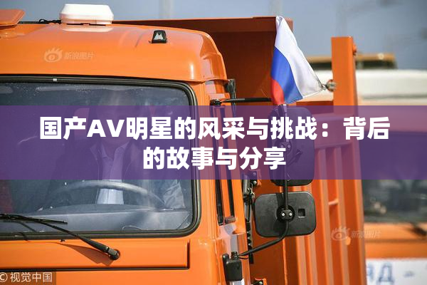 国产AV明星的风采与挑战：背后的故事与分享