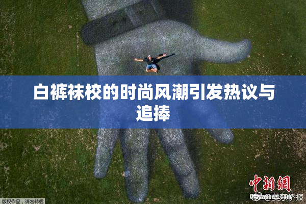白裤袜校的时尚风潮引发热议与追捧