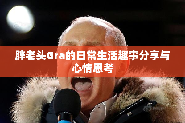 胖老头Gra的日常生活趣事分享与心情思考