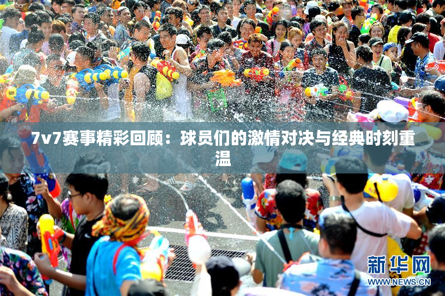 7v7赛事精彩回顾：球员们的激情对决与经典时刻重温