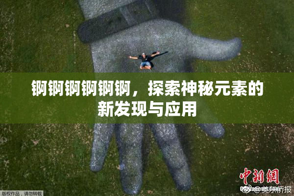 锕锕锕锕锕锕，探索神秘元素的新发现与应用