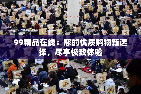 99精品在线：您的优质购物新选择，尽享极致体验