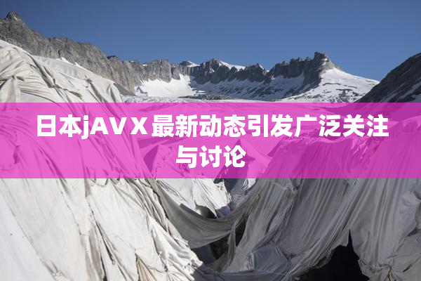 日本jA∨Ⅹ最新动态引发广泛关注与讨论